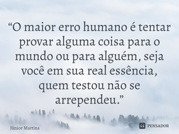 “⁠O maior erro humano é tentar provar alguma coisa para o mundo ou para alguém, seja você em sua real essência, quem testou não se arrependeu.”... Frase de Júnior Martins.