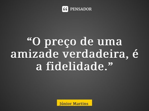 “⁠O preço de uma amizade verdadeira, é a fidelidade.”... Frase de Júnior Martins.