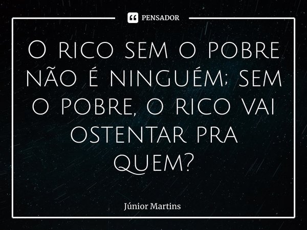 O rico sem o pobre não é ninguém; sem o pobre, o rico vai ostentar pra quem?... Frase de Júnior Martins.