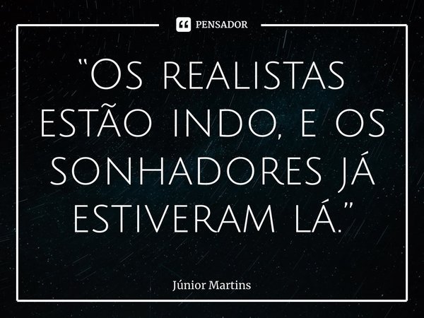 ⁠“⁠Os realistas estão indo, e os sonhadores já estiveram lá.”... Frase de Júnior Martins.