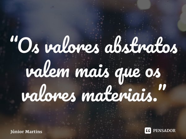 “⁠Os valores abstratos valem mais que os valores materiais.”... Frase de Júnior Martins.
