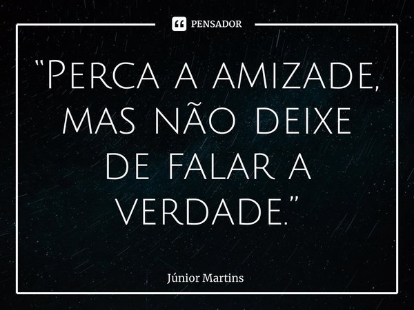 “⁠Perca a amizade, mas não deixe de falar a verdade.”... Frase de Júnior Martins.