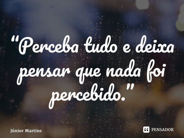 “⁠Perceba tudo e deixa pensar que nada foi percebido.”... Frase de Júnior Martins.