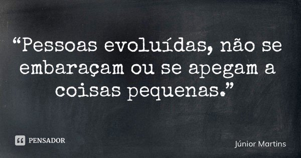 “Pessoas evoluídas, não se embaraçam ou se apegam a coisas pequenas.”... Frase de Júnior Martins.