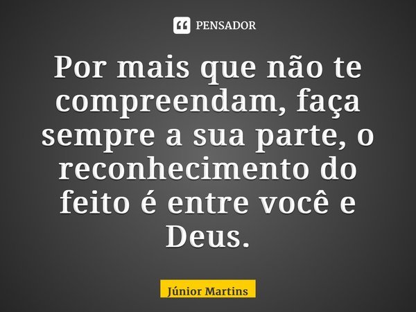 Por mais que não te compreendam, faça sempre a sua ⁠parte, o reconhecimento do feito é entre você e Deus.... Frase de Júnior Martins.