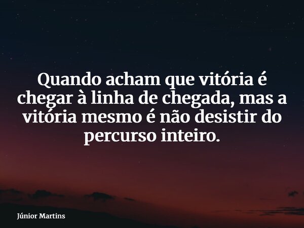 Quando acham que vitória é chegar à linha de chegada, mas a vitória mesmo é não desistir do percurso inteiro.... Frase de Júnior Martins.