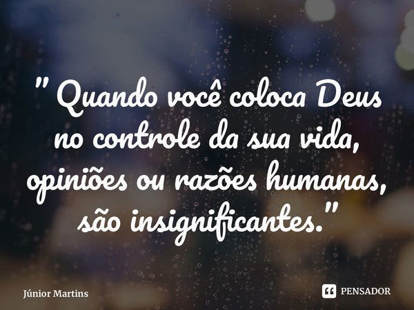 ⁠” Quando você coloca Deus no controle da sua vida, opiniões ou razões humanas, são insignificantes.”... Frase de Júnior Martins.