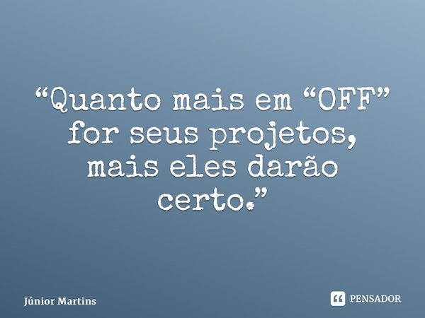 “⁠Quanto mais em “OFF” for seus projetos, mais eles darão certo.”⁠... Frase de Júnior Martins.