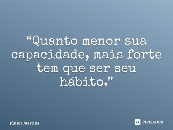 “⁠Quanto menor sua capacidade, mais forte tem que ser seu hábito.”... Frase de Júnior Martins.