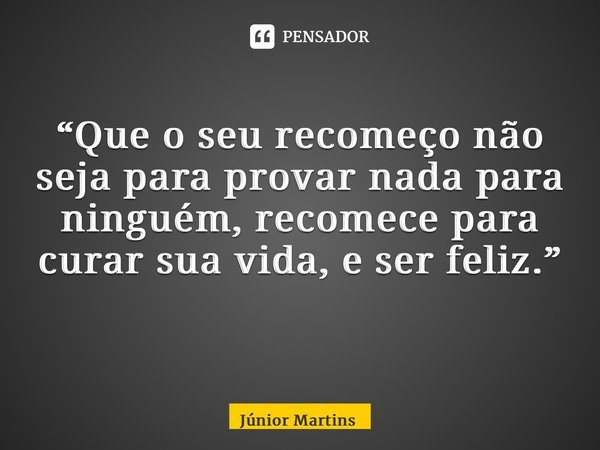 “Que o seu recomeço não seja para provar nada para ninguém, recomece para curar sua vida, e ser feliz.” ⁠... Frase de Júnior Martins.