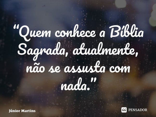 “⁠Quem conhece a Bíblia Sagrada, atualmente, não se assusta com nada.”... Frase de Júnior Martins.