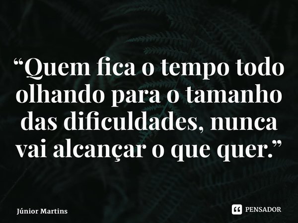 “⁠Quem fica o tempo todo olhando para o tamanho das dificuldades, nunca vai alcançar o que quer.”... Frase de Júnior Martins.