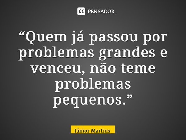 “⁠Quem já passou por problemas grandes e venceu, não teme problemas pequenos.”... Frase de Júnior Martins.