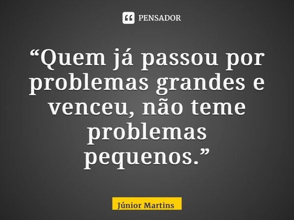 “⁠Quem já passou por problemas grandes e venceu, não teme problemas pequenos.”... Frase de Júnior Martins.