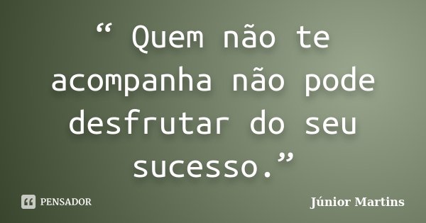 “ Quem não te acompanha não pode desfrutar do seu sucesso.”... Frase de Júnior Martins.