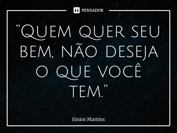 “Quem quer seu bem, não deseja o que você tem.”⁠... Frase de Júnior Martins.