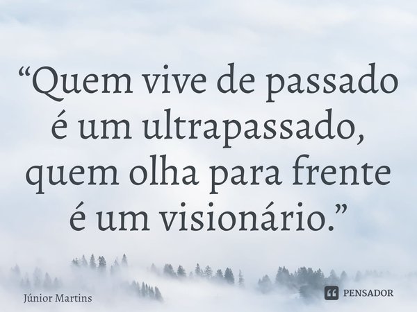 “⁠Quem vive de passado é um ultrapassado, quem olha para frente é um visionário.”... Frase de Júnior Martins.