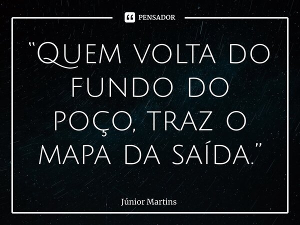 “⁠Quem volta do fundo do poço, traz o mapa da saída.”... Frase de Júnior Martins.