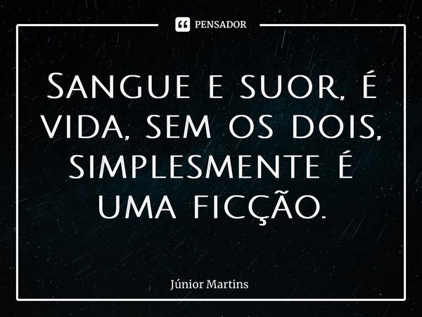 ⁠Sangue e suor, é vida, sem os dois, simplesmente é uma ficção.... Frase de Júnior Martins.