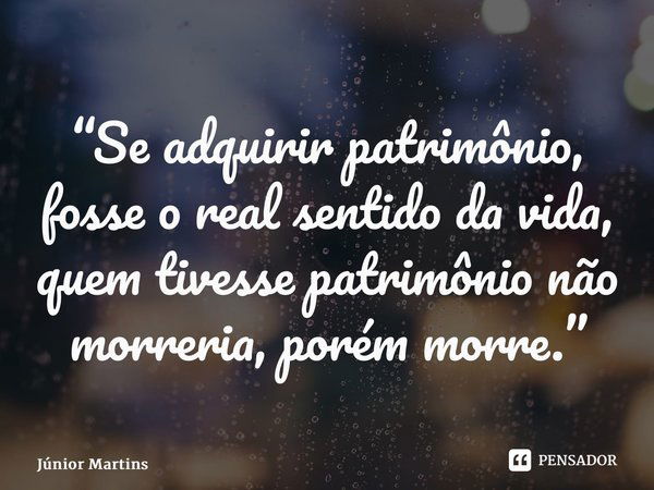 “Se adquirir patrimônio, fosse o real sentido da vida, quem tivesse patrimônio não morreria, porém morre.”⁠... Frase de Júnior Martins.