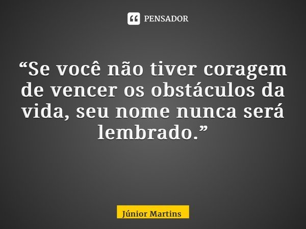 “Se você não tiver coragem de vencer os obstáculos da vida, seu nome nunca será lembrado.” ⁠... Frase de Júnior Martins.