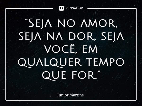 ⁠“Seja no amor, seja na dor, seja você, em qualquer tempo que for.”... Frase de Júnior Martins.