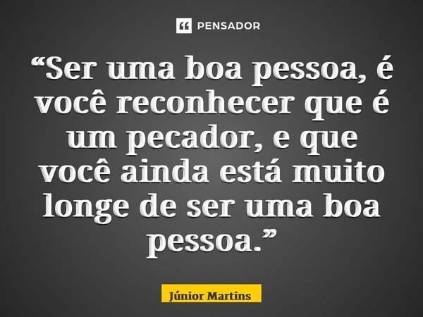“⁠Ser uma boa pessoa, é você reconhecer que é um pecador, e que você ainda está muito longe de ser uma boa pessoa.”... Frase de Júnior Martins.