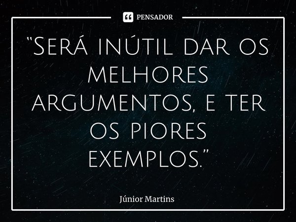 “Será inútil dar os melhores argumentos, e ter os piores exemplos.”... Frase de Júnior Martins.