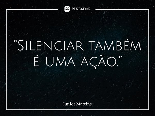 “⁠⁠Silenciar também é uma ação.”... Frase de Júnior Martins.