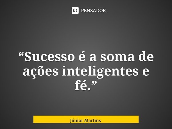 ⁠“Sucesso é a soma de ações inteligentes e fé.”... Frase de Júnior Martins.
