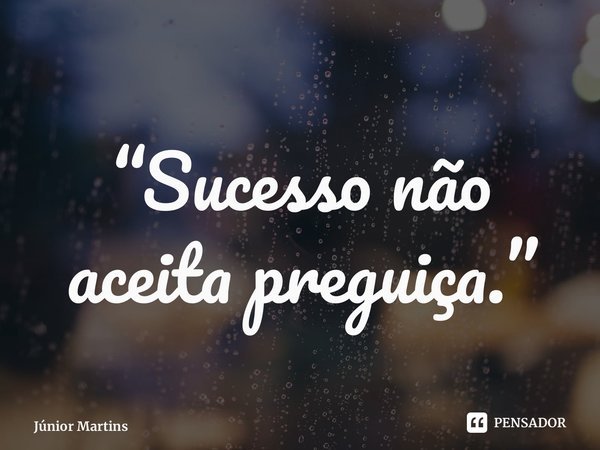 ⁠“Sucesso não aceita preguiça.”... Frase de Júnior Martins.