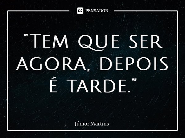 “Tem que ser agora, depois é tarde.⁠”... Frase de Júnior Martins.