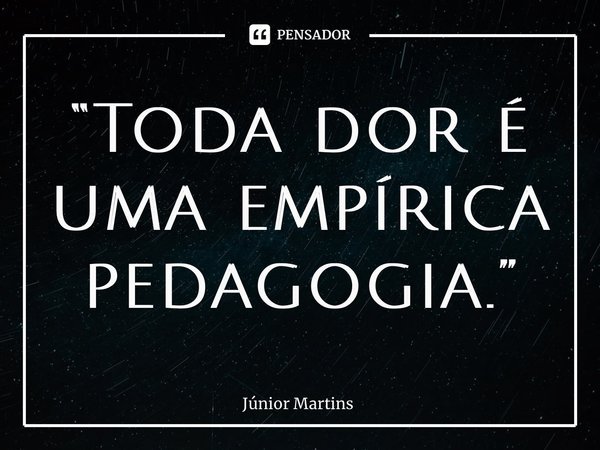 “⁠Toda dor é uma empírica pedagogia.”... Frase de Júnior Martins.