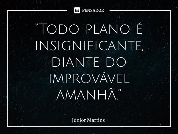 “Todo plano é insignificante, diante do improvável amanhã.⁠”... Frase de Júnior Martins.