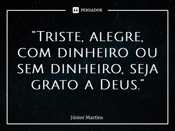 “⁠Triste, alegre, com dinheiro ou sem dinheiro, seja grato a Deus.”... Frase de Júnior Martins.
