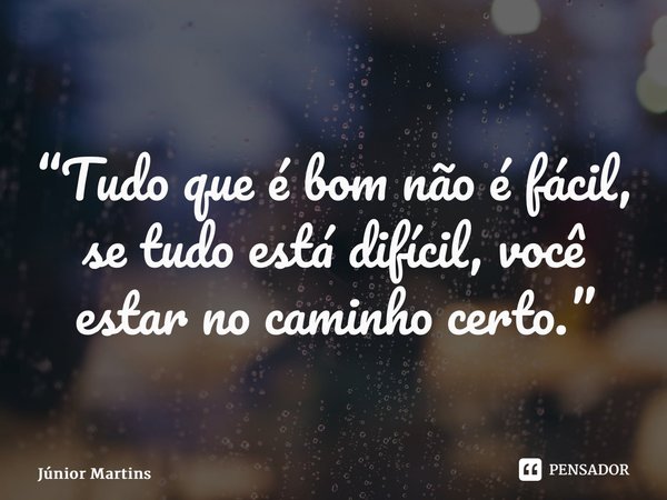 ⁠“Tudo que é bom não é fácil, se tudo está difícil, você estar no caminho certo.⁠”... Frase de Júnior Martins.