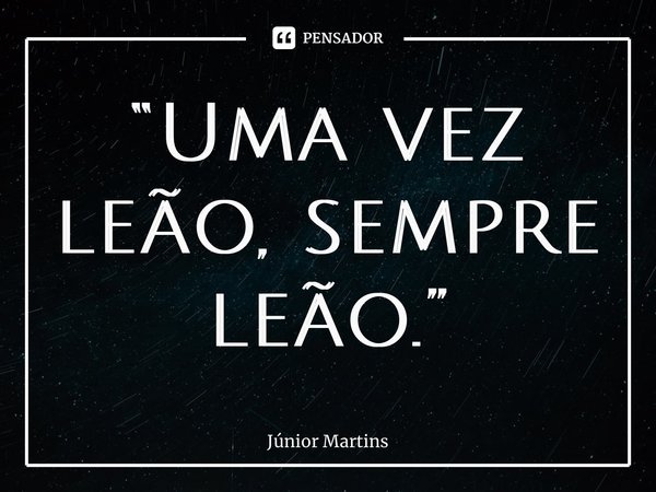 “⁠Uma vez leão, sempre leão.”... Frase de Júnior Martins.