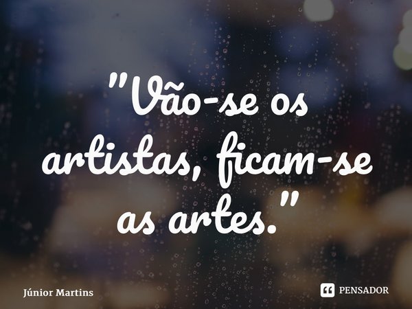⁠”Vão-se os artistas, ficam-se as artes.”... Frase de Júnior Martins.