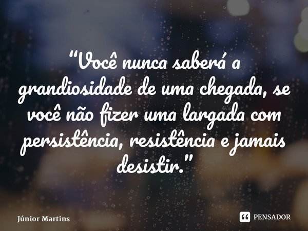 “⁠Você nunca saberá a grandiosidade de uma chegada, se você não fizer uma largada com persistência, resistência e jamais desistir.”⁠⁠... Frase de Júnior Martins.