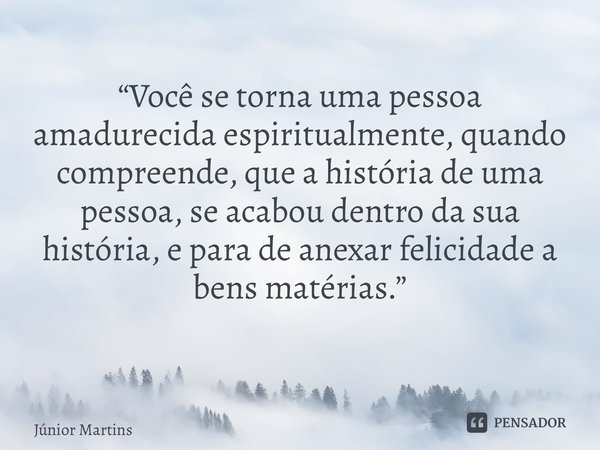 “Você se torna uma pessoa amadurecida espiritualmente, quando compreende, que a história de uma pessoa, se acabou dentro da sua história, e para de anexar felic... Frase de Júnior Martins.