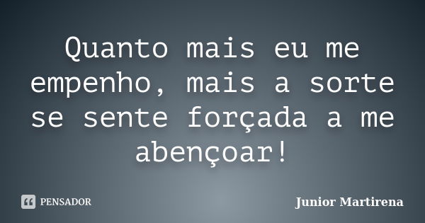 Quanto mais eu me empenho, mais a sorte se sente forçada a me abençoar!... Frase de Junior Martirena.