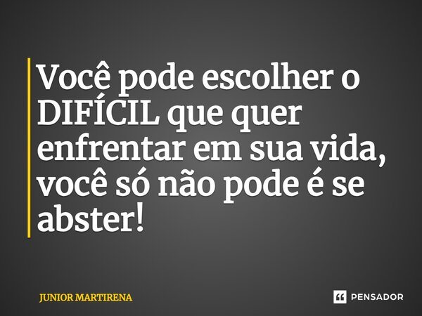 ⁠Você pode escolher o DIFÍCIL que quer enfrentar em sua vida, você só não pode é se abster!... Frase de Junior Martirena.