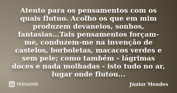 Atento para os pensamentos com os quais flutuo. Acolho os que em mim produzem devaneios, sonhos, fantasias...Tais pensamentos forçam-me, conduzem-me na invenção... Frase de Júnior Mendes.