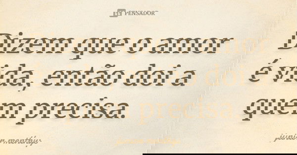 Dizem que o amor é vida, então doi a quem precisa.... Frase de junior menthys.
