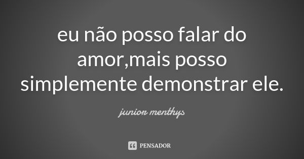 eu não posso falar do amor ,mais posso simplemente demonstrar ele.... Frase de junior menthys.