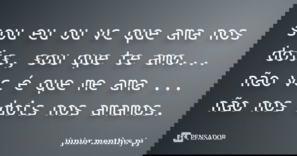 sou eu ou vc que ama nos dois, sou que te amo... não vc é que me ama ... não nos dois nos amamos.... Frase de junior menthys pj.