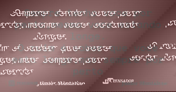 Sempre tenho voce por perto,mesmo voce estando longe. O ruim é saber que voce esta longe,mas sempre por perto... Frase de Junior Montalvão.