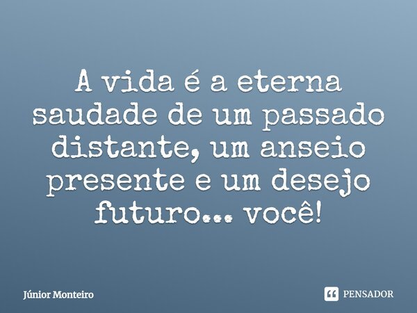 A vida é a eterna saudade de um passado distante, um anseio presente e um desejo futuro... você!... Frase de Junior Monteiro.