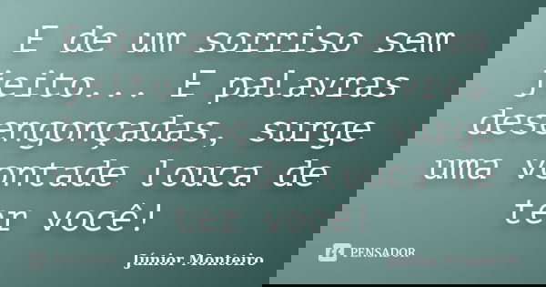 E de um sorriso sem jeito... E palavras desengonçadas, surge uma vontade louca de ter você!... Frase de Junior Monteiro.