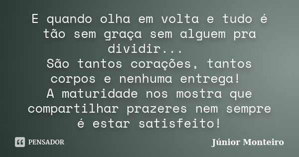 E quando olha em volta e tudo é tão sem graça sem alguem pra dividir... São tantos corações, tantos corpos e nenhuma entrega! A maturidade nos mostra que compar... Frase de Junior Monteiro.